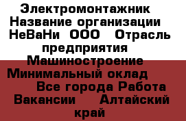 Электромонтажник › Название организации ­ НеВаНи, ООО › Отрасль предприятия ­ Машиностроение › Минимальный оклад ­ 70 000 - Все города Работа » Вакансии   . Алтайский край